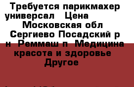  Требуется парикмахер универсал › Цена ­ 30 000 - Московская обл., Сергиево-Посадский р-н, Реммаш п. Медицина, красота и здоровье » Другое   